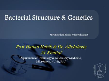 Prof Hanan Habib & Dr. Albdulaziz Al-Khattaf Department of Pathology & Laboratory Medicine, Microbiology Unit, KSU Bacterial Structure & Genetics (Foundation.