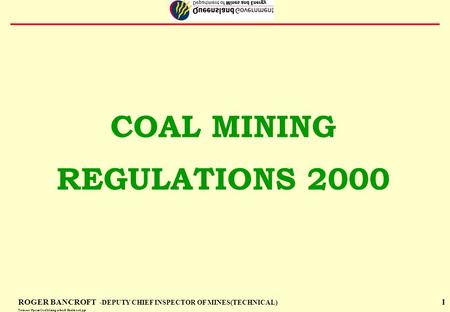 1 COAL MINING REGULATIONS 2000 ROGER BANCROFT -DEPUTY CHIEF INSPECTOR OF MINES(TECHNICAL) Techserv\Ppoint\Coal Mining safety& Health act1.ppt.