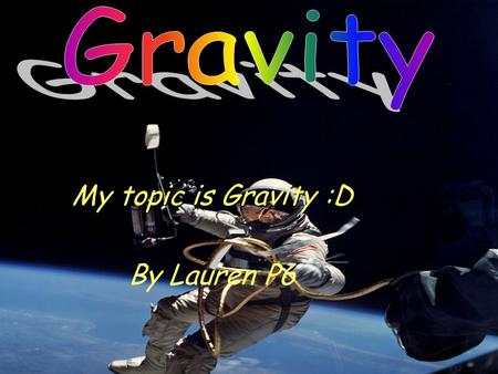 My topic is Gravity :D By Lauren P6