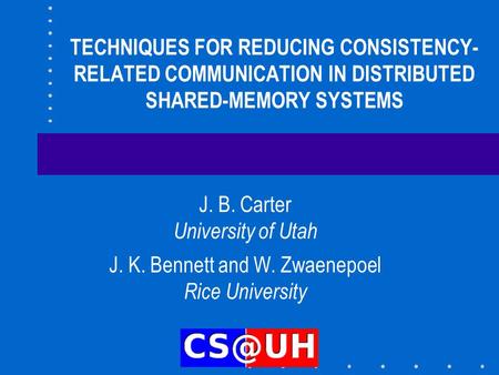 TECHNIQUES FOR REDUCING CONSISTENCY- RELATED COMMUNICATION IN DISTRIBUTED SHARED-MEMORY SYSTEMS J. B. Carter University of Utah J. K. Bennett and W. Zwaenepoel.