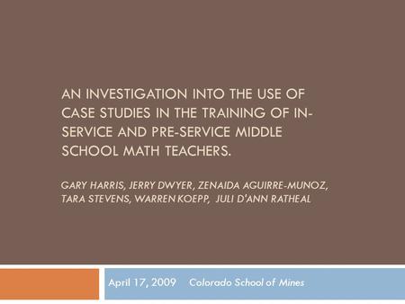 AN INVESTIGATION INTO THE USE OF CASE STUDIES IN THE TRAINING OF IN- SERVICE AND PRE-SERVICE MIDDLE SCHOOL MATH TEACHERS. GARY HARRIS, JERRY DWYER, ZENAIDA.