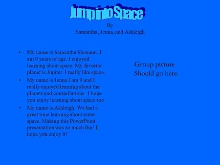 By Samantha, Jenna, and Ashleigh My name is Samantha Shannon. I am 9 years of age. I enjoyed learning about space. My favorite planet is Jupiter. I really.