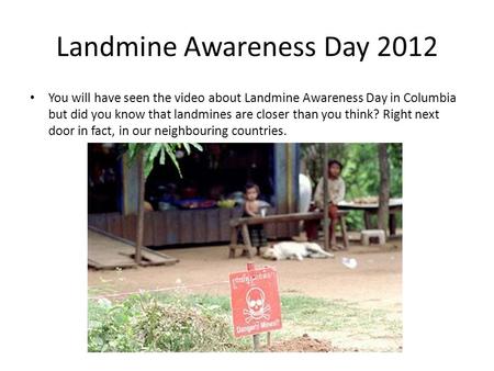 Landmine Awareness Day 2012 You will have seen the video about Landmine Awareness Day in Columbia but did you know that landmines are closer than you think?