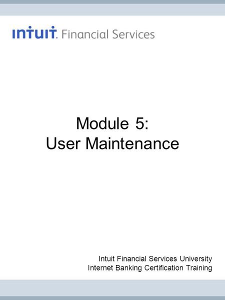 Module 5: User Maintenance Intuit Financial Services University Internet Banking Certification Training.