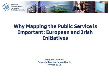 Why Mapping the Public Service is Important: European and Irish Initiatives Greg Mc Dermott Property Registration Authority 4 th Oct 2011.