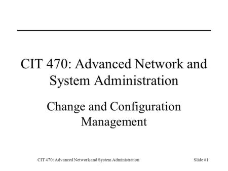 CIT 470: Advanced Network and System AdministrationSlide #1 CIT 470: Advanced Network and System Administration Change and Configuration Management.