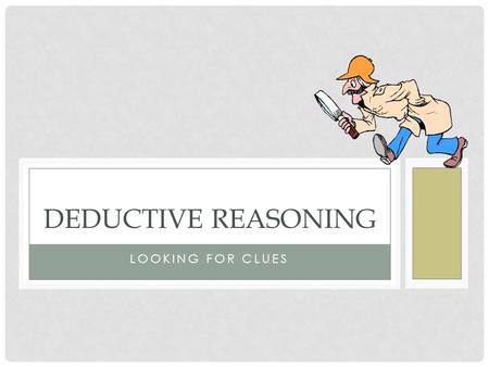 LOOKING FOR CLUES DEDUCTIVE REASONING. DEDUCTIVE LOGIC “The process of reasoning from one or more general statements (premises) to reach a logically certain.