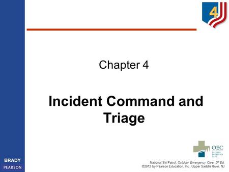 National Ski Patrol, Outdoor Emergency Care, 5 th Ed. ©2012 by Pearson Education, Inc., Upper Saddle River, NJ BRADY Incident Command and Triage Chapter.