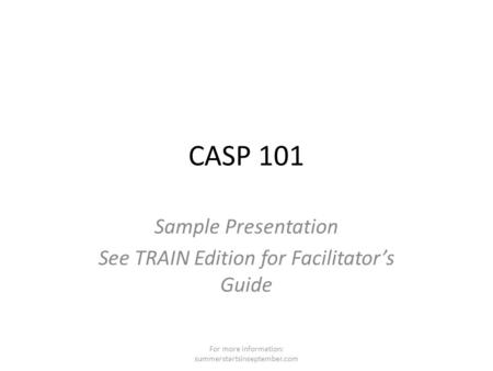 CASP 101 Sample Presentation See TRAIN Edition for Facilitator’s Guide For more information: summerstartsinseptember.com.