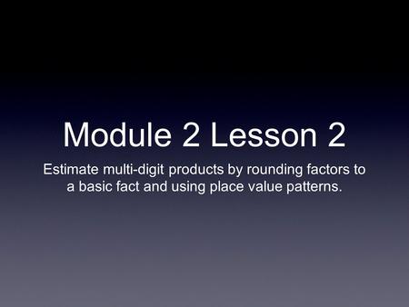 Module 2 Lesson 2 Estimate multi-digit products by rounding factors to a basic fact and using place value patterns.