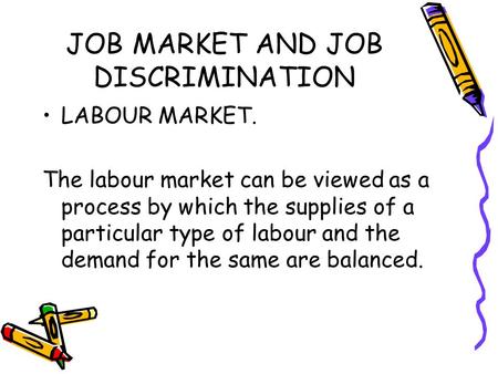 JOB MARKET AND JOB DISCRIMINATION LABOUR MARKET. The labour market can be viewed as a process by which the supplies of a particular type of labour and.