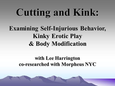 Cutting and Kink: Examining Self-Injurious Behavior, Kinky Erotic Play & Body Modification with Lee Harrington co-researched with Morpheus NYC.