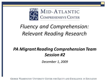 G EORGE W ASHINGTON U NIVERSITY C ENTER FOR E QUITY AND E XCELLENCE IN E DUCATION PA Migrant Reading Comprehension Team Session #2 December 1, 2009 Fluency.