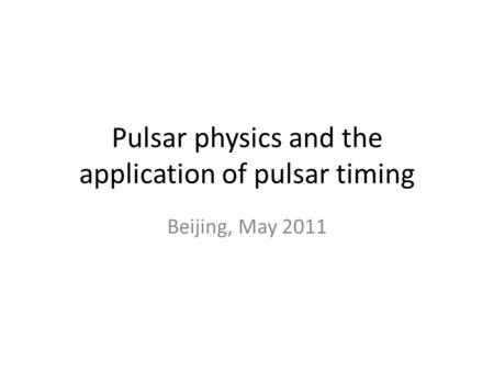 Pulsar physics and the application of pulsar timing Beijing, May 2011.