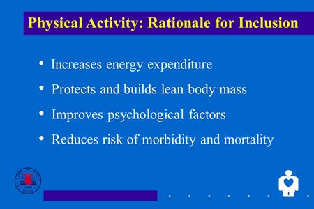 1 Physical Activity: Rationale for Inclusion Increases energy expenditure Protects and builds lean body mass Improves psychological factors Reduces risk.