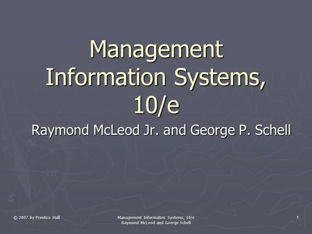 © 2007 by Prentice Hall Management Information Systems, 10/e Raymond McLeod and George Schell 1 Management Information Systems, 10/e Raymond McLeod Jr.