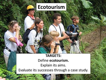 Ecotourism TARGETS: Define ecotourism. Explain its aims. Evaluate its successes through a case study.