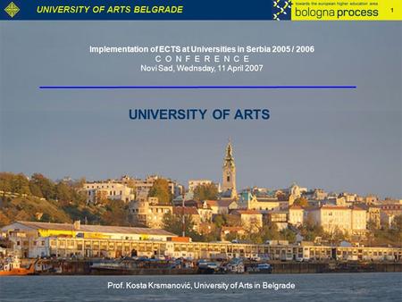 1 UNIVERSITY OF ARTS BELGRADE UNIVERSITY OF ARTS Implementation of ECTS at Universities in Serbia 2005 / 2006 C O N F E R E N C E Novi Sad, Wednsday, 11.