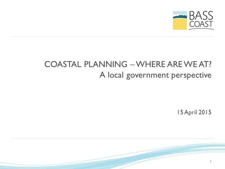 1 COASTAL PLANNING – WHERE ARE WE AT? A local government perspective 15 April 2015.