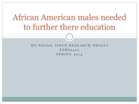 MY SOCIAL ISSUE RESEARCH PROJET ETHS2410 SPRING 2014 African American males needed to further there education.