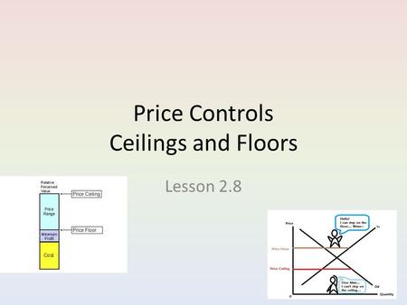 Price Controls Ceilings and Floors Lesson 2.8. Why Governments Control Prices There are times when the market price is considered unfair, to either the.