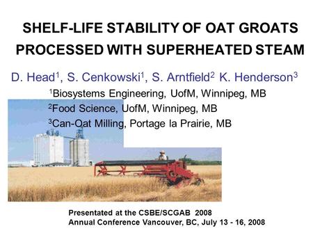 SHELF-LIFE STABILITY OF OAT GROATS PROCESSED WITH SUPERHEATED STEAM D. Head 1, S. Cenkowski 1, S. Arntfield 2 K. Henderson 3 1 Biosystems Engineering,