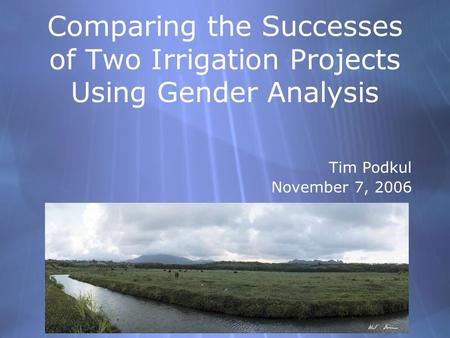 Comparing the Successes of Two Irrigation Projects Using Gender Analysis Tim Podkul November 7, 2006 Tim Podkul November 7, 2006.