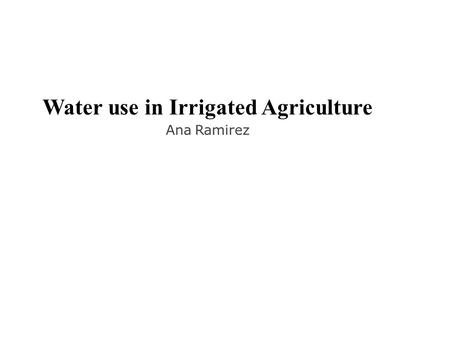 Water use in Irrigated Agriculture Ana Ramirez. Irrigated agriculture produces 40% of the food crops uses 70% of all water withdrawals (Huffaker 2003)