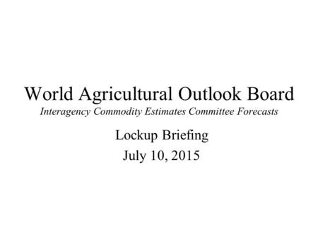 World Agricultural Outlook Board Interagency Commodity Estimates Committee Forecasts Lockup Briefing July 10, 2015.