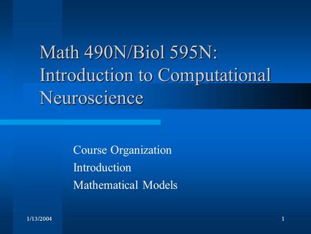 1/13/20041 Math 490N/Biol 595N: Introduction to Computational Neuroscience Course Organization Introduction Mathematical Models.