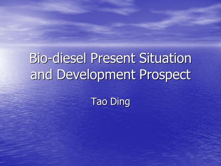 Bio-diesel Present Situation and Development Prospect Tao Ding.