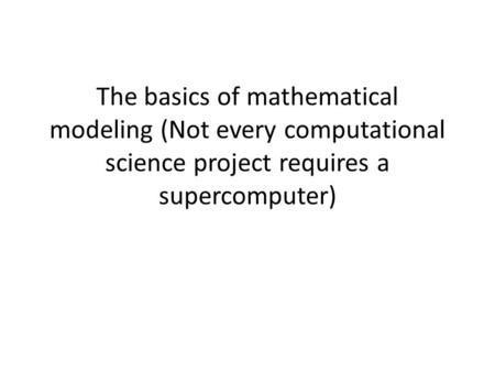 The basics of mathematical modeling (Not every computational science project requires a supercomputer)