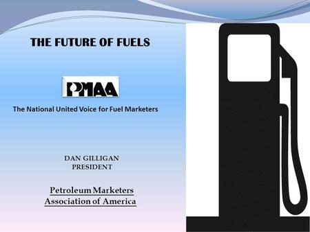 THE FUTURE OF FUELS The National United Voice for Fuel Marketers DAN GILLIGAN PRESIDENT Petroleum Marketers Association of America.