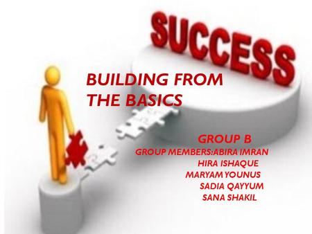 BUILDING FROM THE BASICS GROUP B GROUP MEMBERS:ABIRA IMRAN HIRA ISHAQUE MARYAM YOUNUS SADIA QAYYUM SANA SHAKIL.