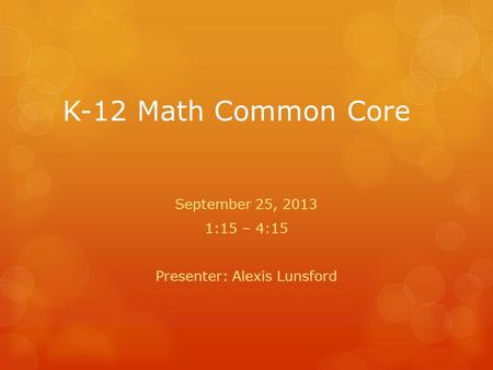 K-12 Math Common Core September 25, 2013 1:15 – 4:15 Presenter: Alexis Lunsford.