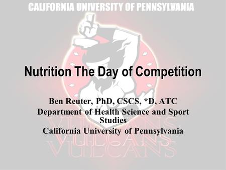 Nutrition The Day of Competition Ben Reuter, PhD, CSCS, *D, ATC Department of Health Science and Sport Studies California University of Pennsylvania.