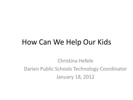 How Can We Help Our Kids Christina Hefele Darien Public Schools Technology Coordinator January 18, 2012.