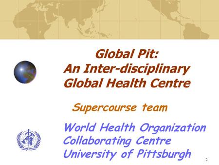 2 Global Pit: An Inter-disciplinary Global Health Centre World Health Organization Collaborating Centre University of Pittsburgh Supercourse team.