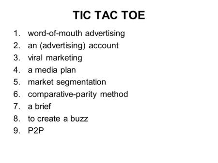 TIC TAC TOE 1.word-of-mouth advertising 2.an (advertising) account 3.viral marketing 4.a media plan 5.market segmentation 6.comparative-parity method 7.a.