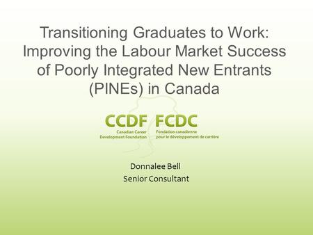 Donnalee Bell Senior Consultant Transitioning Graduates to Work: Improving the Labour Market Success of Poorly Integrated New Entrants (PINEs) in Canada.