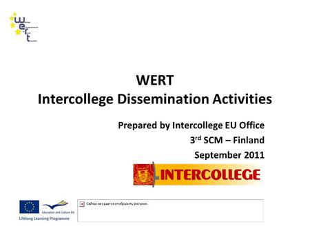 WERT Intercollege Dissemination Activities Prepared by Intercollege EU Office 3 rd SCM – Finland September 2011.