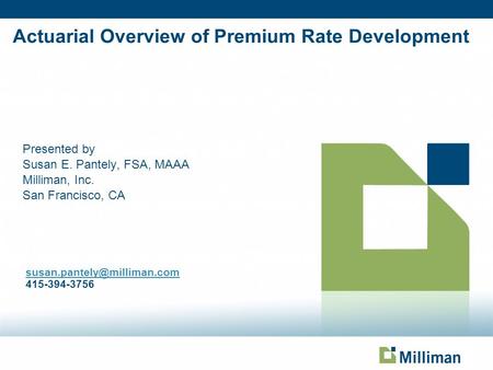 Actuarial Overview of Premium Rate Development Presented by Susan E. Pantely, FSA, MAAA Milliman, Inc. San Francisco, CA 415-394-3756.