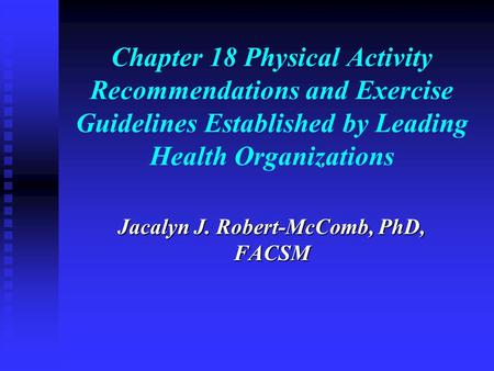 Chapter 18 Physical Activity Recommendations and Exercise Guidelines Established by Leading Health Organizations Jacalyn J. Robert-McComb, PhD, FACSM.