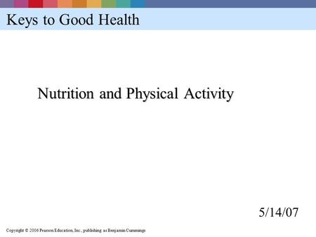 Copyright © 2006 Pearson Education, Inc., publishing as Benjamin Cummings Keys to Good Health Nutrition and Physical Activity 5/14/07.