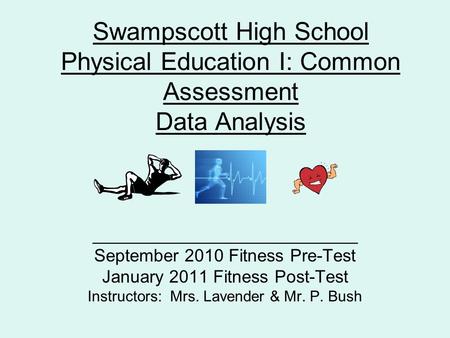 Swampscott High School Physical Education I: Common Assessment Data Analysis ___________________________ September 2010 Fitness Pre-Test January 2011 Fitness.