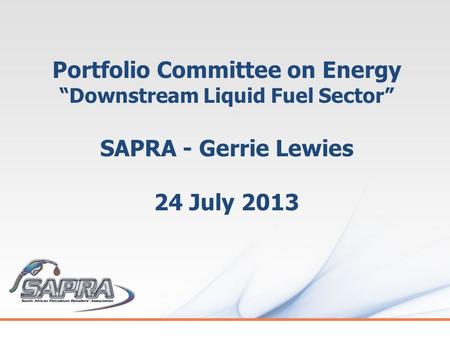 Portfolio Committee on Energy “Downstream Liquid Fuel Sector” SAPRA - Gerrie Lewies 24 July 2013.