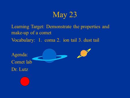 May 23 Learning Target: Demonstrate the properties and make-up of a comet Vocabulary: 1. coma 2. ion tail 3. dust tail Agenda: Comet lab Dr. Lutz.