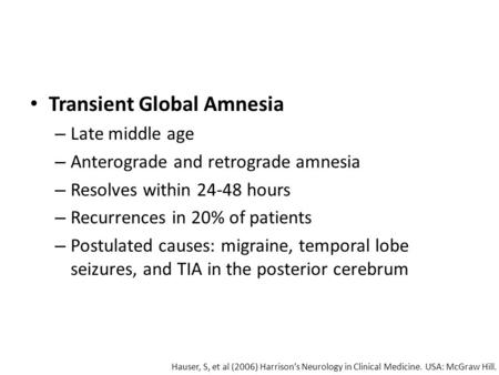 Transient Global Amnesia – Late middle age – Anterograde and retrograde amnesia – Resolves within 24-48 hours – Recurrences in 20% of patients – Postulated.