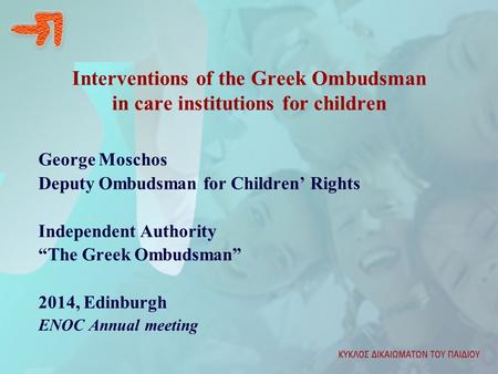 Interventions of the Greek Ombudsman in care institutions for children George Moschos Deputy Ombudsman for Children’ Rights Independent Authority “The.