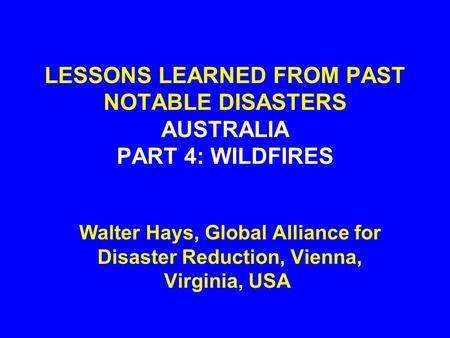 LESSONS LEARNED FROM PAST NOTABLE DISASTERS AUSTRALIA PART 4: WILDFIRES Walter Hays, Global Alliance for Disaster Reduction, Vienna, Virginia, USA.